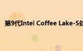 第9代Intel Coffee Lake-S处理器将于今年晚些时候上市