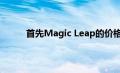 首先Magic Leap的价格将接近高端手机的价格