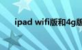 ipad wifi版和4g版区别（ipad wifi）