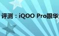评测：iQOO Pro跟华为Mate30 Pro怎么样