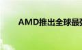 AMD推出全球最强大的台式机CPU
