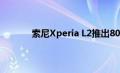 索尼Xperia L2推出800万像素广角自拍相机