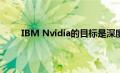 IBM Nvidia的目标是深度学习 人工智能工作负载