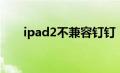 ipad2不兼容钉钉（ipad2不能充电）