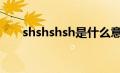 shshshsh是什么意思（shsh是什么）