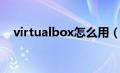 virtualbox怎么用（virtualbox怎么用）