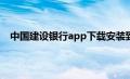 中国建设银行app下载安装到手机（中国建设银行帐号）