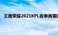 王者荣耀2021KPL春季赛重磅来袭！观赛即赢千万好礼！