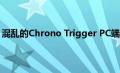 混乱的Chrono Trigger PC端口最终将通过一系列补丁修复