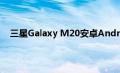 三星Galaxy M20安卓Android 10更新推广扩展到欧洲