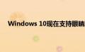 Windows 10现在支持眼睛跟踪以提供更大的可访问性