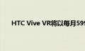 HTC Vive VR将以每月599美元的低价提供免费试用