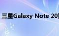 三星Galaxy Note 20智能手机将推出的细节