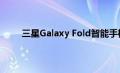三星Galaxy Fold智能手机的发布可能会再次延迟