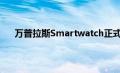 万普拉斯Smartwatch正式确认毕竟会附带Wear OS