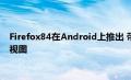 Firefox84在Android上推出 带有用于选项卡及更多功能的网格视图