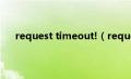 request timeout!（requesttimedout是什么意思）