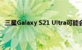 三星Galaxy S21 Ultra可能会提供市场上最好的长焦相机