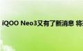 iQOO Neo3又有了新消息 将采用3+2旗舰至尊套餐的概念
