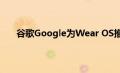 谷歌Google为Wear OS推出了重新设计的Play商店
