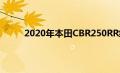 2020年本田CBR250RR细节透露 新的款式 颜色