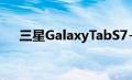 三星GalaxyTabS7+开始在获取安卓11